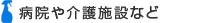 病院や介護施設など
