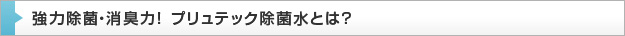強力除菌・消臭力！ プリュテック除菌水とは？