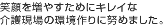 笑顔を増やすためにキレイな介護現場の環境作りにt努めました。
