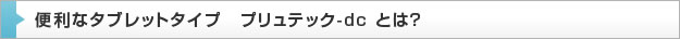 便利なタブレットタイプ　プリュテック-dc とは？